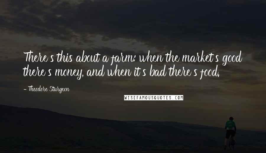 Theodore Sturgeon Quotes: There's this about a farm: when the market's good there's money, and when it's bad there's food.