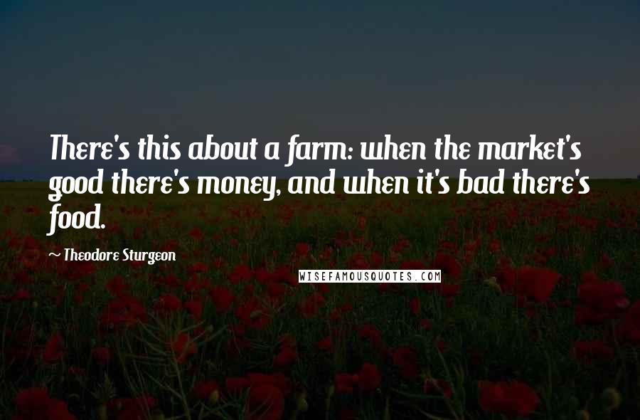 Theodore Sturgeon Quotes: There's this about a farm: when the market's good there's money, and when it's bad there's food.