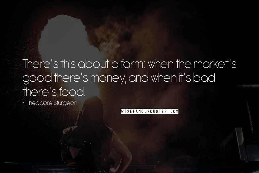 Theodore Sturgeon Quotes: There's this about a farm: when the market's good there's money, and when it's bad there's food.