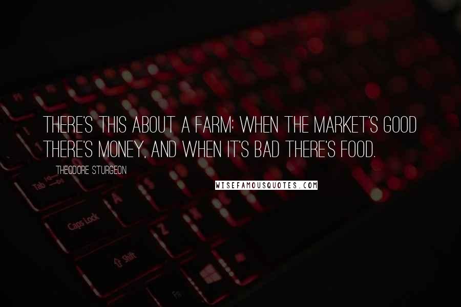 Theodore Sturgeon Quotes: There's this about a farm: when the market's good there's money, and when it's bad there's food.