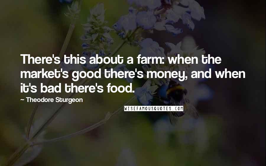 Theodore Sturgeon Quotes: There's this about a farm: when the market's good there's money, and when it's bad there's food.