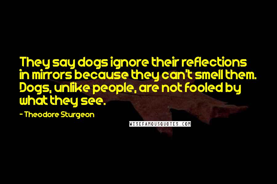 Theodore Sturgeon Quotes: They say dogs ignore their reflections in mirrors because they can't smell them. Dogs, unlike people, are not fooled by what they see.