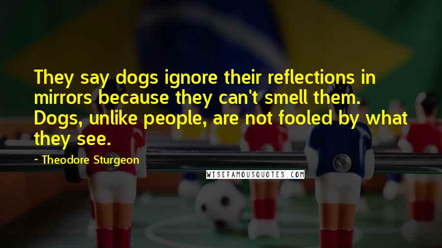 Theodore Sturgeon Quotes: They say dogs ignore their reflections in mirrors because they can't smell them. Dogs, unlike people, are not fooled by what they see.