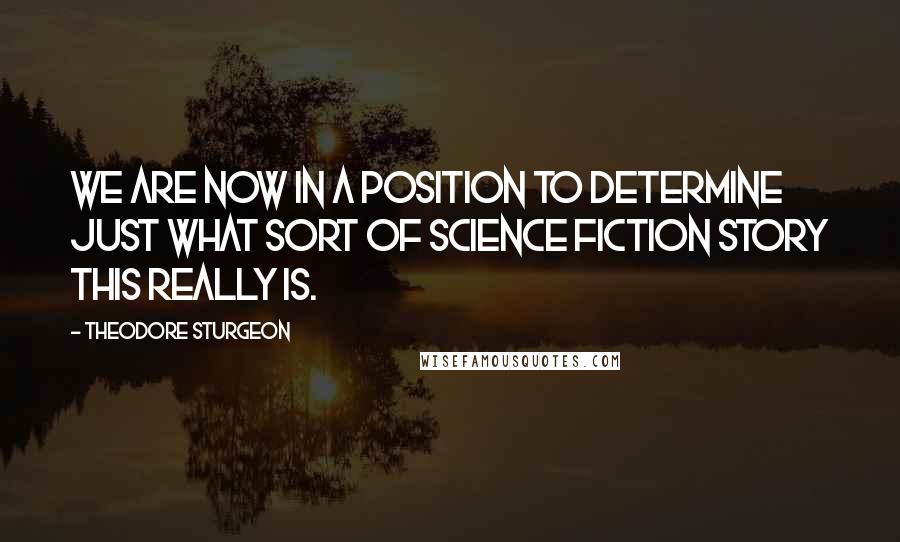 Theodore Sturgeon Quotes: We are now in a position to determine just what sort of science fiction story this really is.