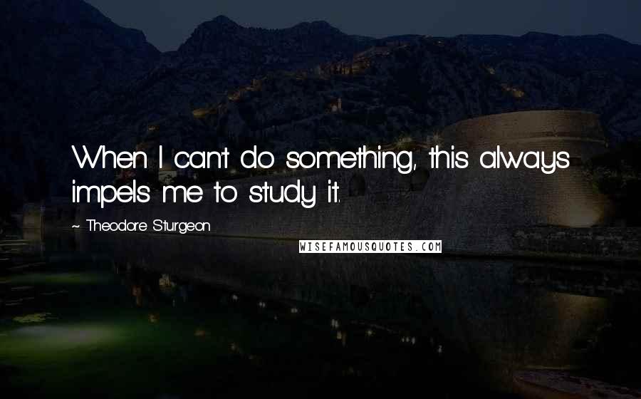 Theodore Sturgeon Quotes: When I can't do something, this always impels me to study it.