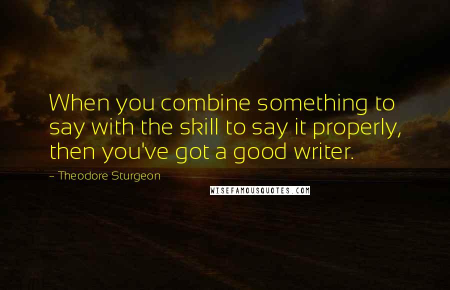 Theodore Sturgeon Quotes: When you combine something to say with the skill to say it properly, then you've got a good writer.