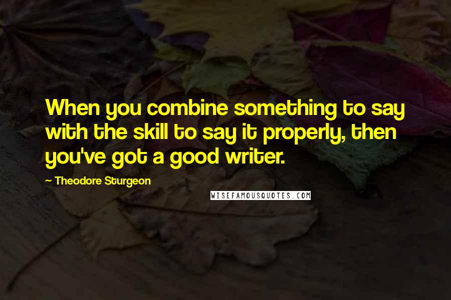Theodore Sturgeon Quotes: When you combine something to say with the skill to say it properly, then you've got a good writer.