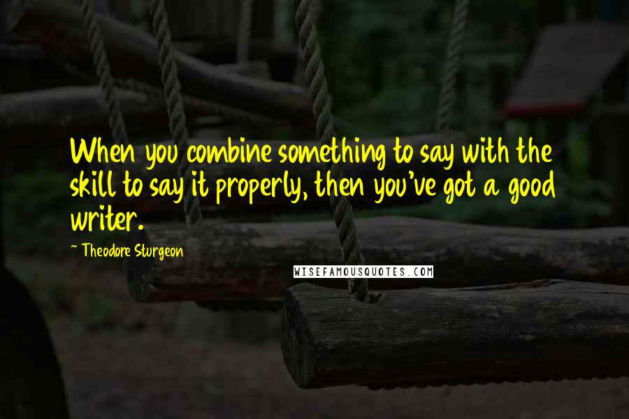 Theodore Sturgeon Quotes: When you combine something to say with the skill to say it properly, then you've got a good writer.