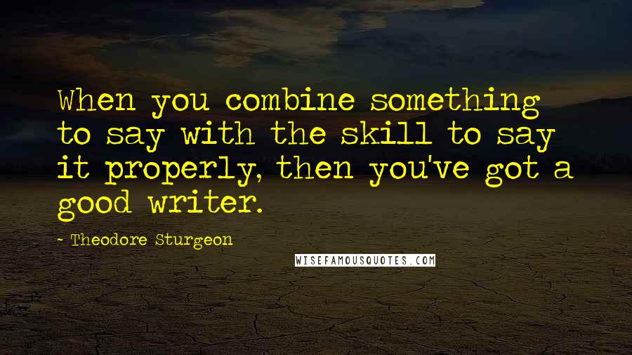 Theodore Sturgeon Quotes: When you combine something to say with the skill to say it properly, then you've got a good writer.