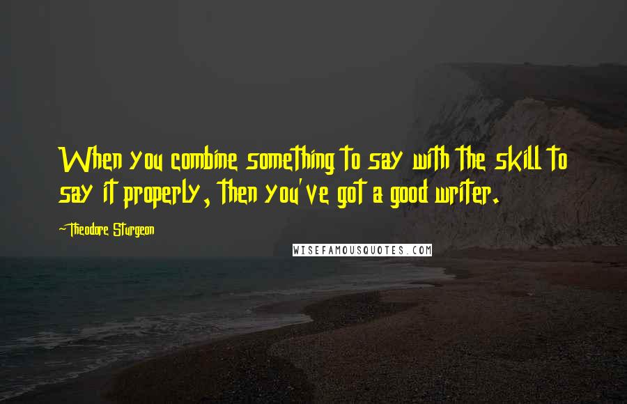 Theodore Sturgeon Quotes: When you combine something to say with the skill to say it properly, then you've got a good writer.