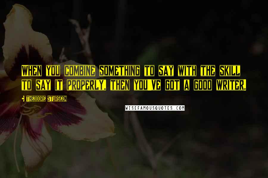 Theodore Sturgeon Quotes: When you combine something to say with the skill to say it properly, then you've got a good writer.