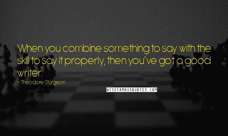 Theodore Sturgeon Quotes: When you combine something to say with the skill to say it properly, then you've got a good writer.