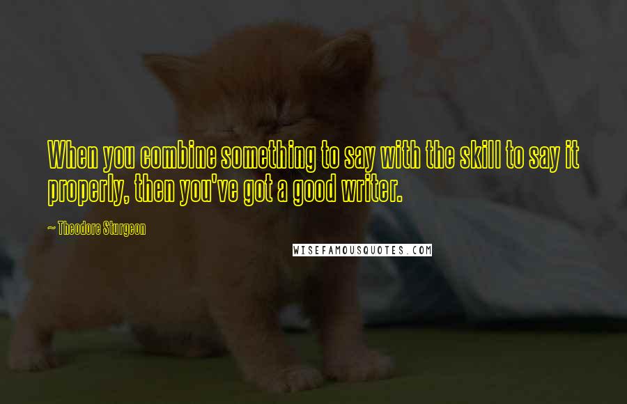 Theodore Sturgeon Quotes: When you combine something to say with the skill to say it properly, then you've got a good writer.