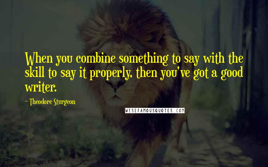 Theodore Sturgeon Quotes: When you combine something to say with the skill to say it properly, then you've got a good writer.