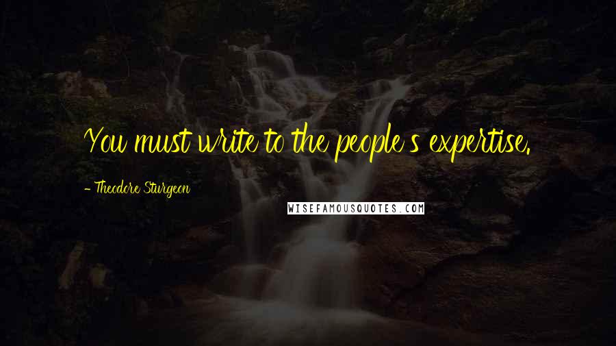 Theodore Sturgeon Quotes: You must write to the people's expertise.