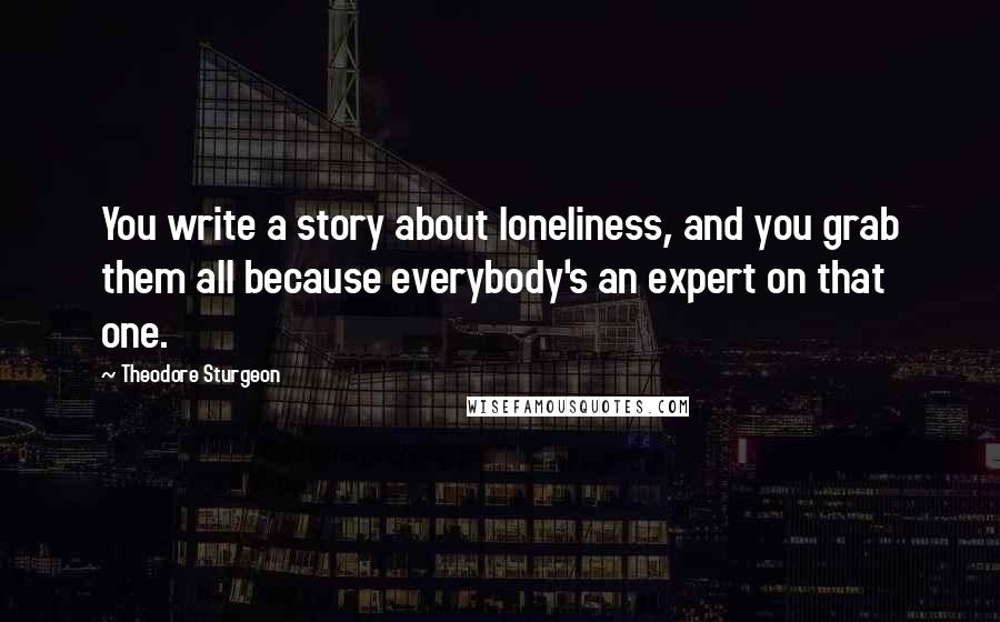 Theodore Sturgeon Quotes: You write a story about loneliness, and you grab them all because everybody's an expert on that one.