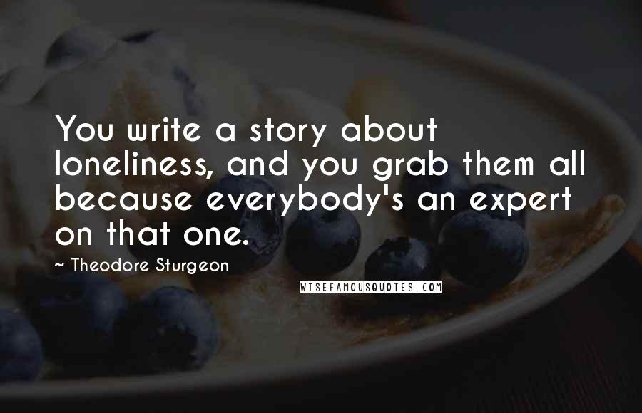 Theodore Sturgeon Quotes: You write a story about loneliness, and you grab them all because everybody's an expert on that one.