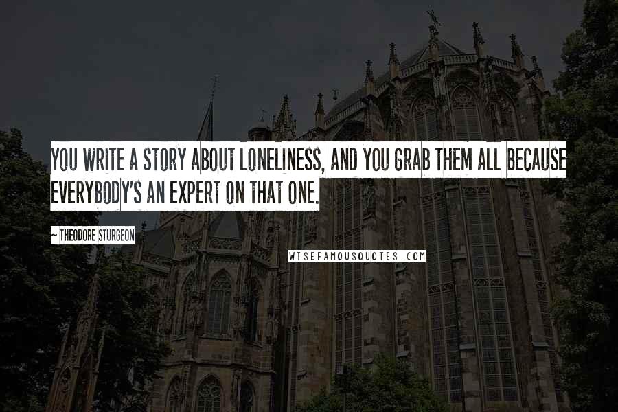 Theodore Sturgeon Quotes: You write a story about loneliness, and you grab them all because everybody's an expert on that one.