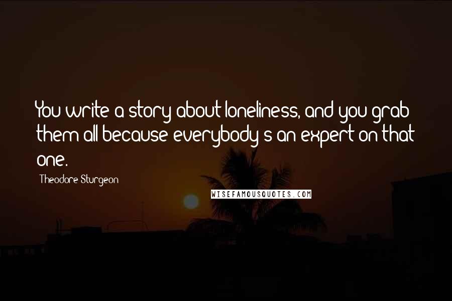 Theodore Sturgeon Quotes: You write a story about loneliness, and you grab them all because everybody's an expert on that one.