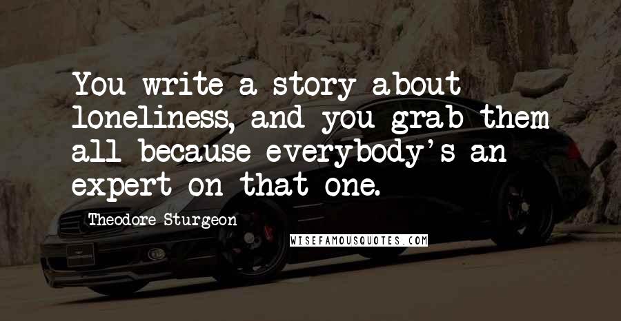 Theodore Sturgeon Quotes: You write a story about loneliness, and you grab them all because everybody's an expert on that one.