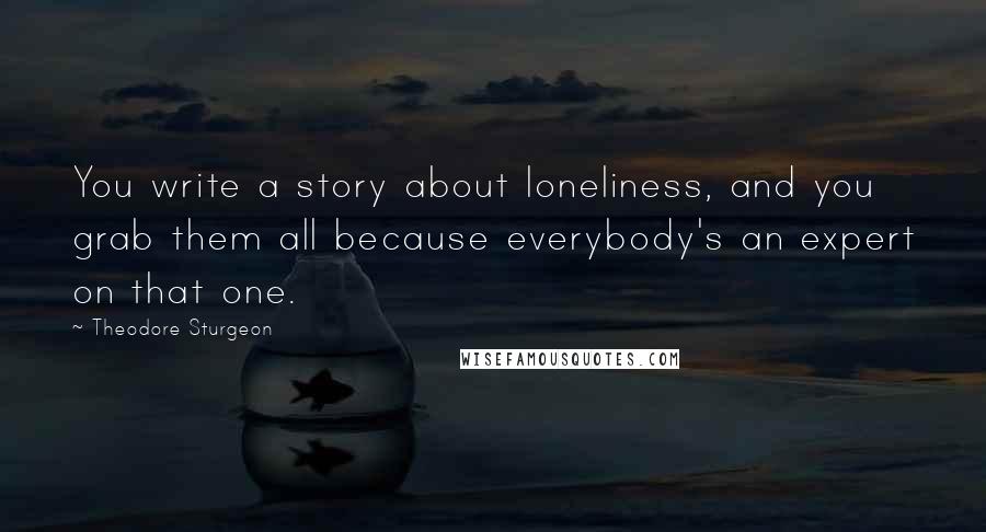 Theodore Sturgeon Quotes: You write a story about loneliness, and you grab them all because everybody's an expert on that one.