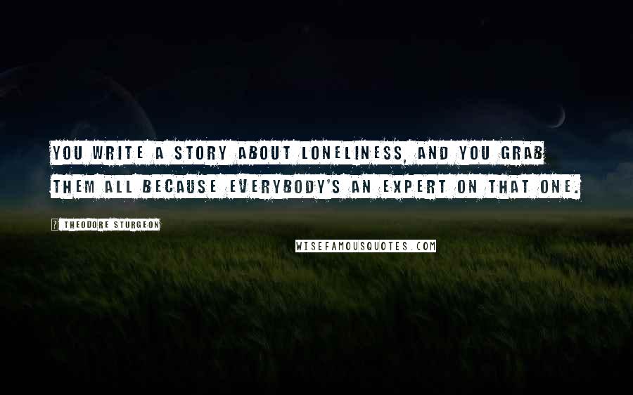 Theodore Sturgeon Quotes: You write a story about loneliness, and you grab them all because everybody's an expert on that one.