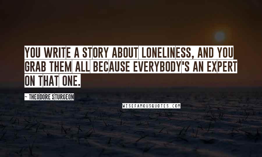 Theodore Sturgeon Quotes: You write a story about loneliness, and you grab them all because everybody's an expert on that one.