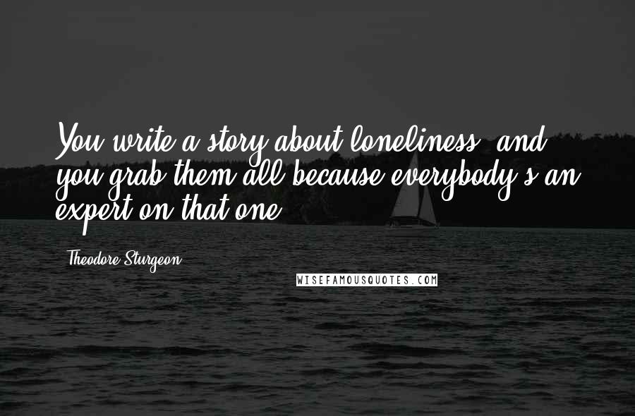 Theodore Sturgeon Quotes: You write a story about loneliness, and you grab them all because everybody's an expert on that one.
