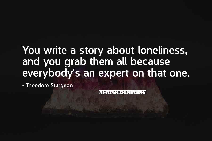 Theodore Sturgeon Quotes: You write a story about loneliness, and you grab them all because everybody's an expert on that one.