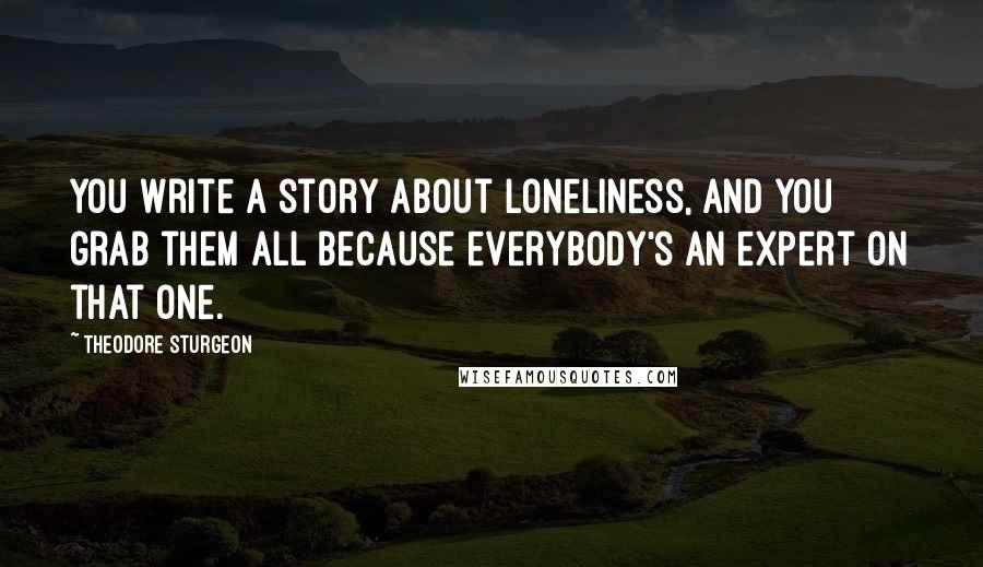 Theodore Sturgeon Quotes: You write a story about loneliness, and you grab them all because everybody's an expert on that one.