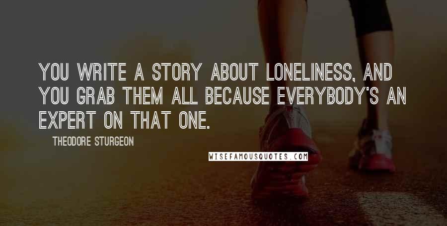 Theodore Sturgeon Quotes: You write a story about loneliness, and you grab them all because everybody's an expert on that one.
