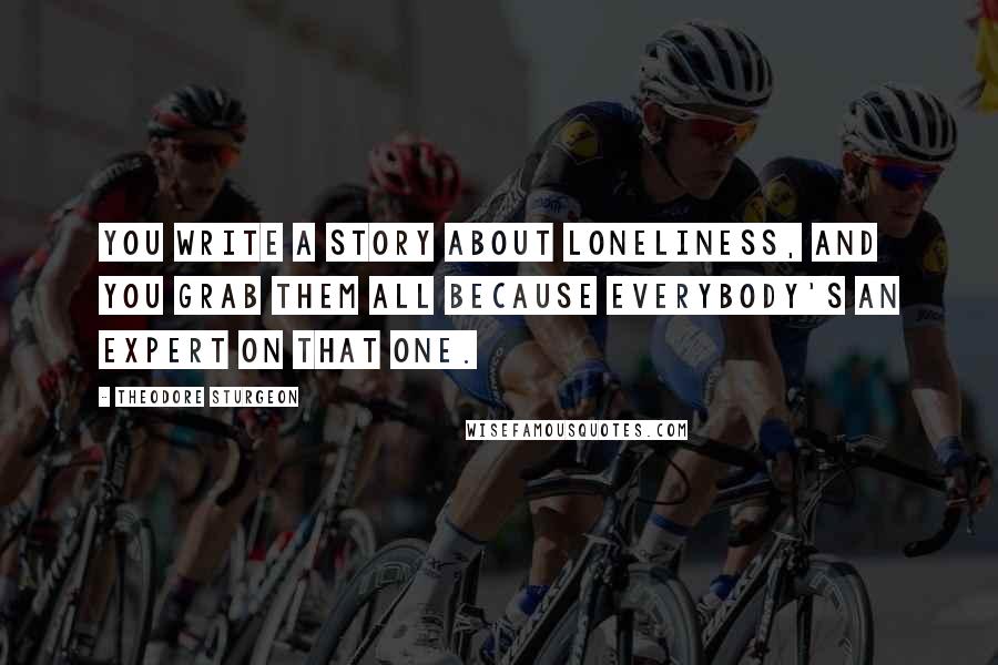 Theodore Sturgeon Quotes: You write a story about loneliness, and you grab them all because everybody's an expert on that one.