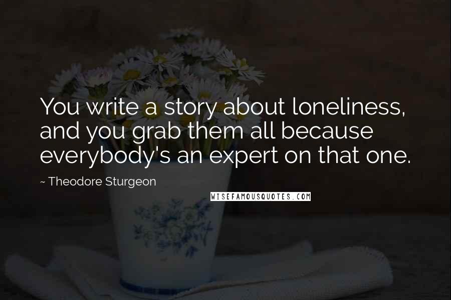 Theodore Sturgeon Quotes: You write a story about loneliness, and you grab them all because everybody's an expert on that one.