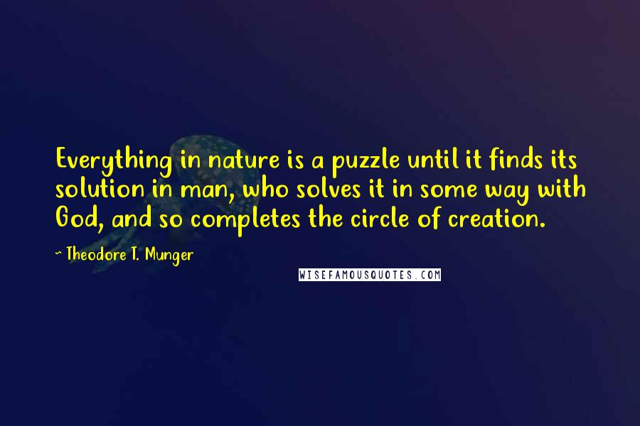 Theodore T. Munger Quotes: Everything in nature is a puzzle until it finds its solution in man, who solves it in some way with God, and so completes the circle of creation.