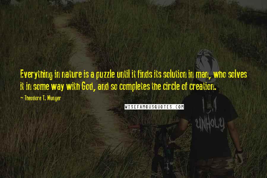 Theodore T. Munger Quotes: Everything in nature is a puzzle until it finds its solution in man, who solves it in some way with God, and so completes the circle of creation.