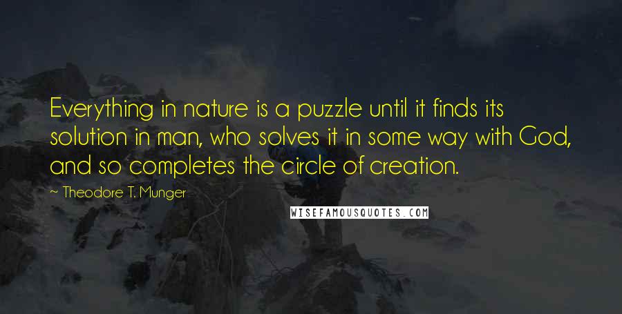 Theodore T. Munger Quotes: Everything in nature is a puzzle until it finds its solution in man, who solves it in some way with God, and so completes the circle of creation.