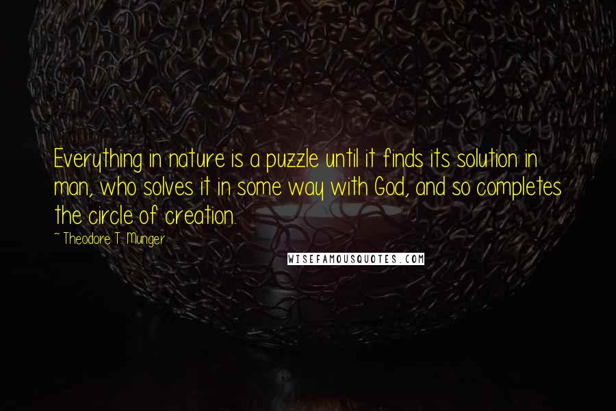 Theodore T. Munger Quotes: Everything in nature is a puzzle until it finds its solution in man, who solves it in some way with God, and so completes the circle of creation.