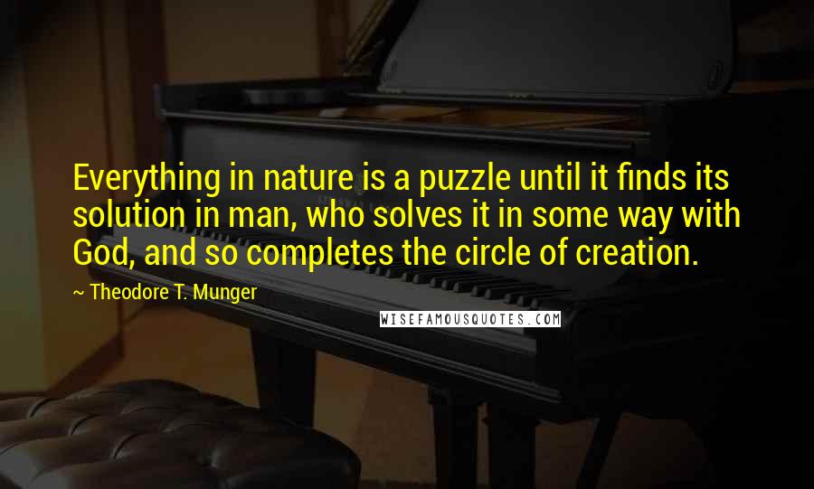 Theodore T. Munger Quotes: Everything in nature is a puzzle until it finds its solution in man, who solves it in some way with God, and so completes the circle of creation.