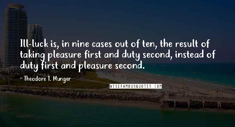 Theodore T. Munger Quotes: Ill-luck is, in nine cases out of ten, the result of taking pleasure first and duty second, instead of duty first and pleasure second.