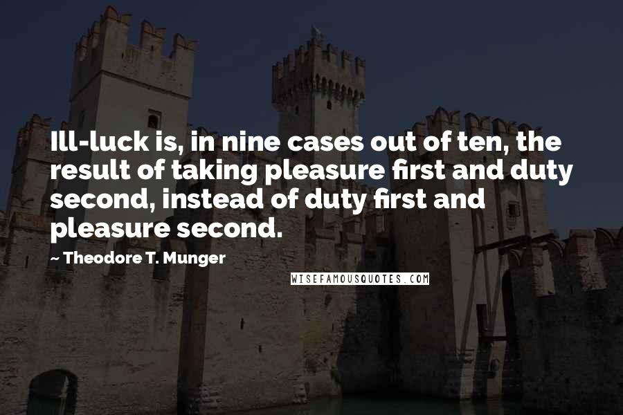 Theodore T. Munger Quotes: Ill-luck is, in nine cases out of ten, the result of taking pleasure first and duty second, instead of duty first and pleasure second.