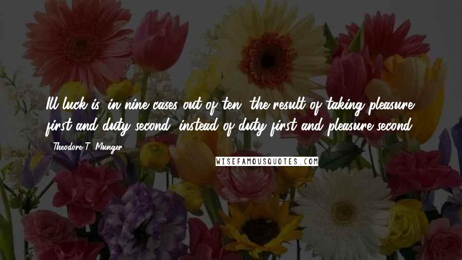 Theodore T. Munger Quotes: Ill-luck is, in nine cases out of ten, the result of taking pleasure first and duty second, instead of duty first and pleasure second.