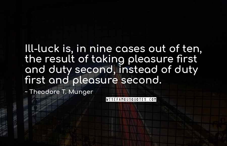 Theodore T. Munger Quotes: Ill-luck is, in nine cases out of ten, the result of taking pleasure first and duty second, instead of duty first and pleasure second.