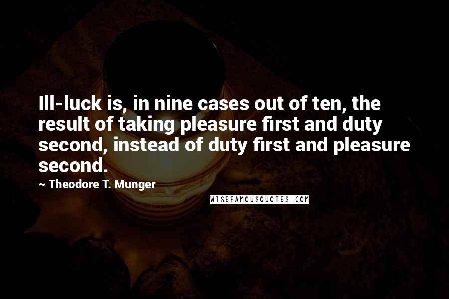 Theodore T. Munger Quotes: Ill-luck is, in nine cases out of ten, the result of taking pleasure first and duty second, instead of duty first and pleasure second.