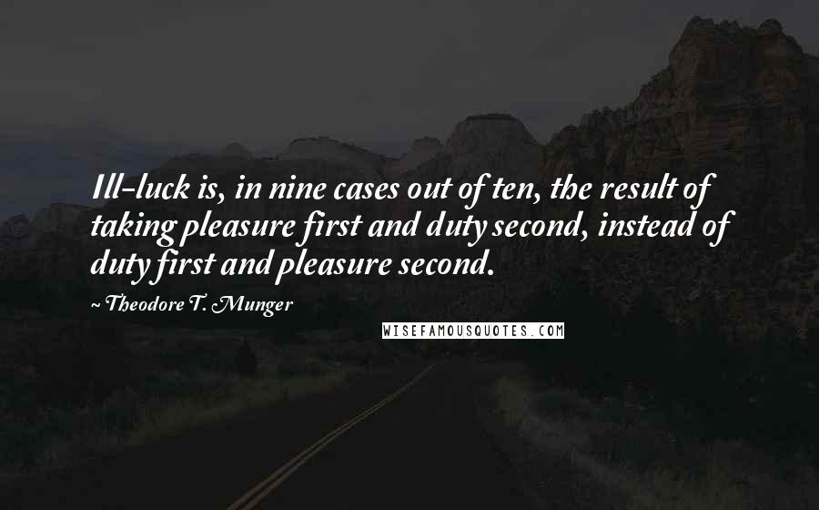 Theodore T. Munger Quotes: Ill-luck is, in nine cases out of ten, the result of taking pleasure first and duty second, instead of duty first and pleasure second.