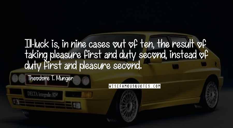 Theodore T. Munger Quotes: Ill-luck is, in nine cases out of ten, the result of taking pleasure first and duty second, instead of duty first and pleasure second.