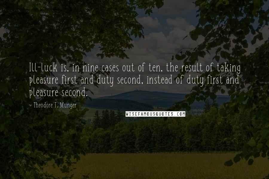 Theodore T. Munger Quotes: Ill-luck is, in nine cases out of ten, the result of taking pleasure first and duty second, instead of duty first and pleasure second.