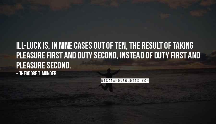 Theodore T. Munger Quotes: Ill-luck is, in nine cases out of ten, the result of taking pleasure first and duty second, instead of duty first and pleasure second.