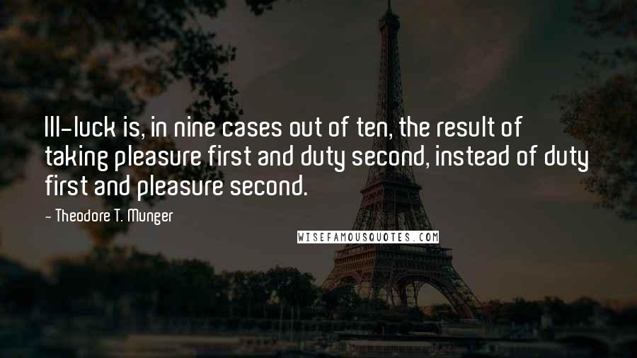 Theodore T. Munger Quotes: Ill-luck is, in nine cases out of ten, the result of taking pleasure first and duty second, instead of duty first and pleasure second.