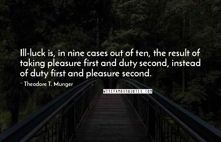 Theodore T. Munger Quotes: Ill-luck is, in nine cases out of ten, the result of taking pleasure first and duty second, instead of duty first and pleasure second.