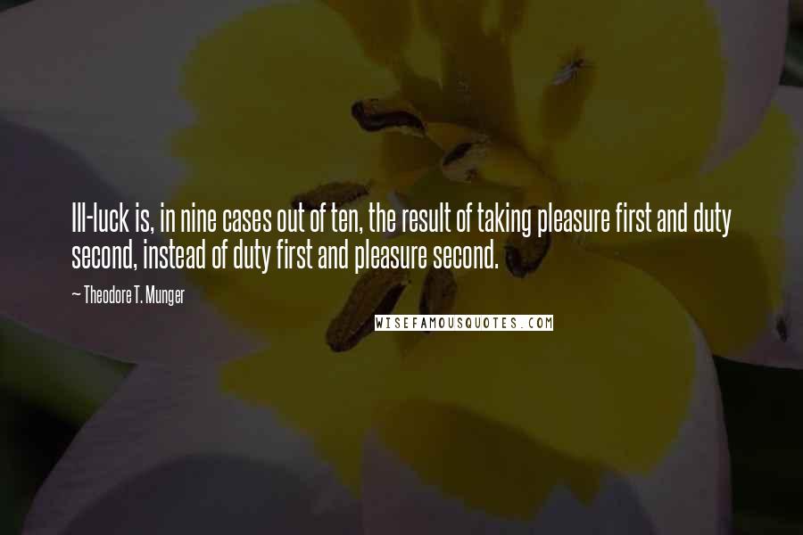 Theodore T. Munger Quotes: Ill-luck is, in nine cases out of ten, the result of taking pleasure first and duty second, instead of duty first and pleasure second.